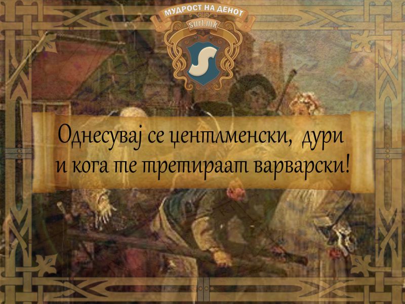 Однесувај се џентлменски,  дури и кога те третираат варварски!