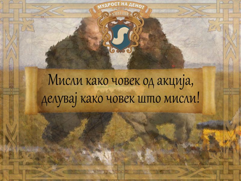 Мисли како човек од акција, делувај како човек што мисли!