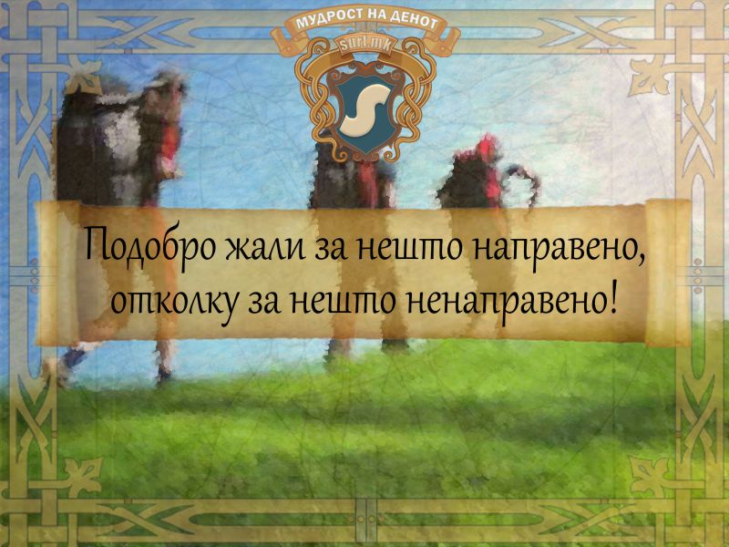 Подобро жали за нешто направено, отколку за нешто што немаш направено!