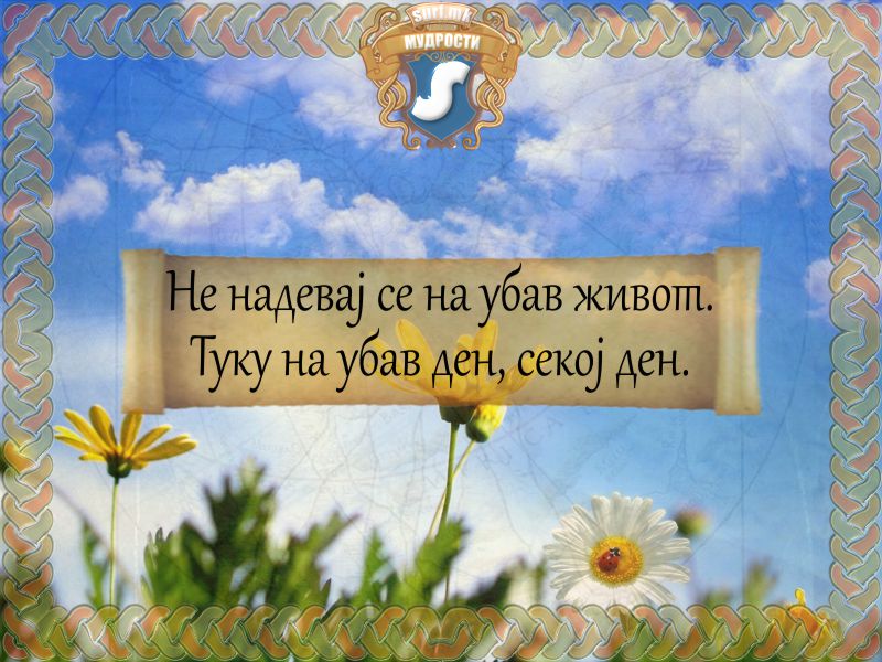 Не надевај се на убав живот. Туку на убав ден, секој ден.