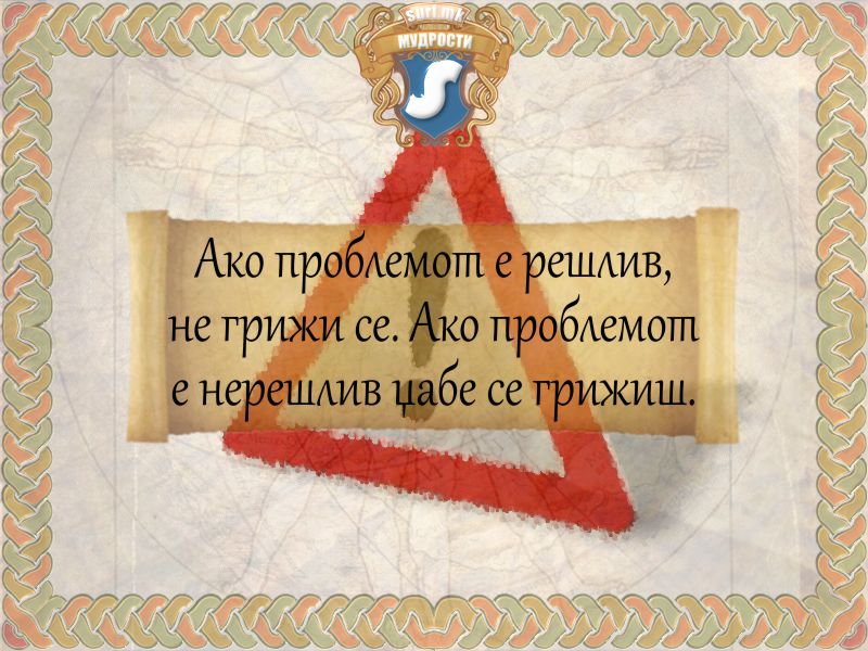 Ако проблемот е решлив, не грижи се. Ако проблемот е нерешлив џабе се грижиш.